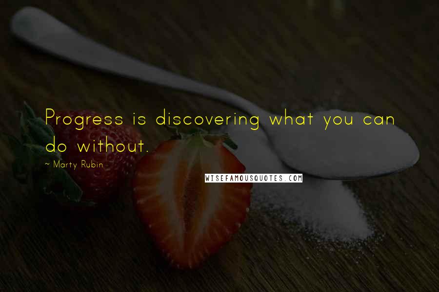 Marty Rubin Quotes: Progress is discovering what you can do without.