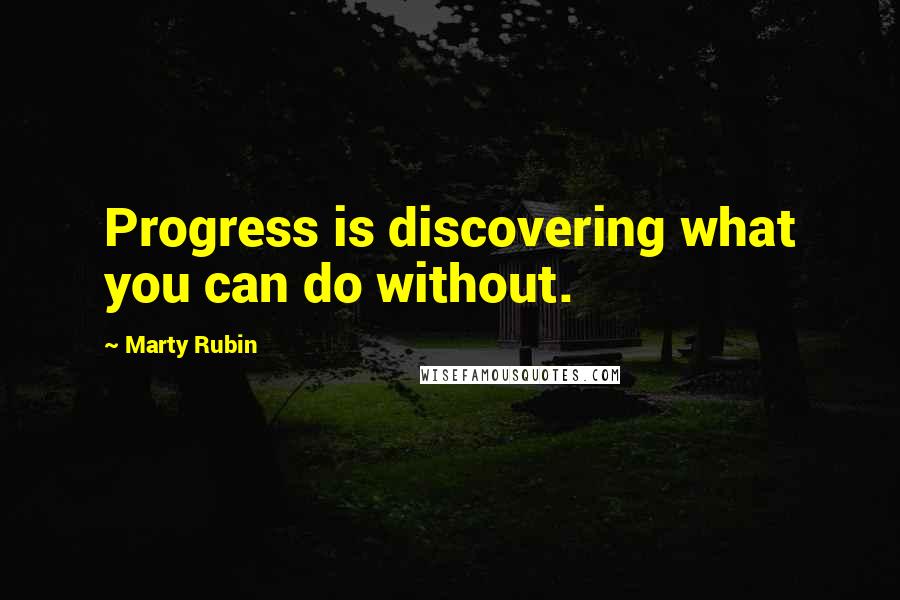 Marty Rubin Quotes: Progress is discovering what you can do without.