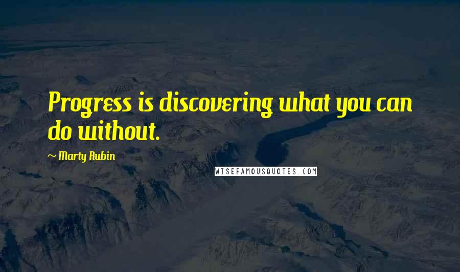 Marty Rubin Quotes: Progress is discovering what you can do without.