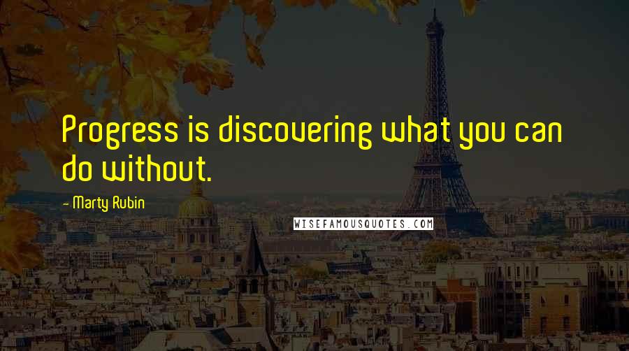 Marty Rubin Quotes: Progress is discovering what you can do without.