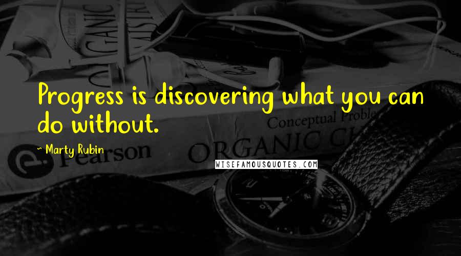 Marty Rubin Quotes: Progress is discovering what you can do without.