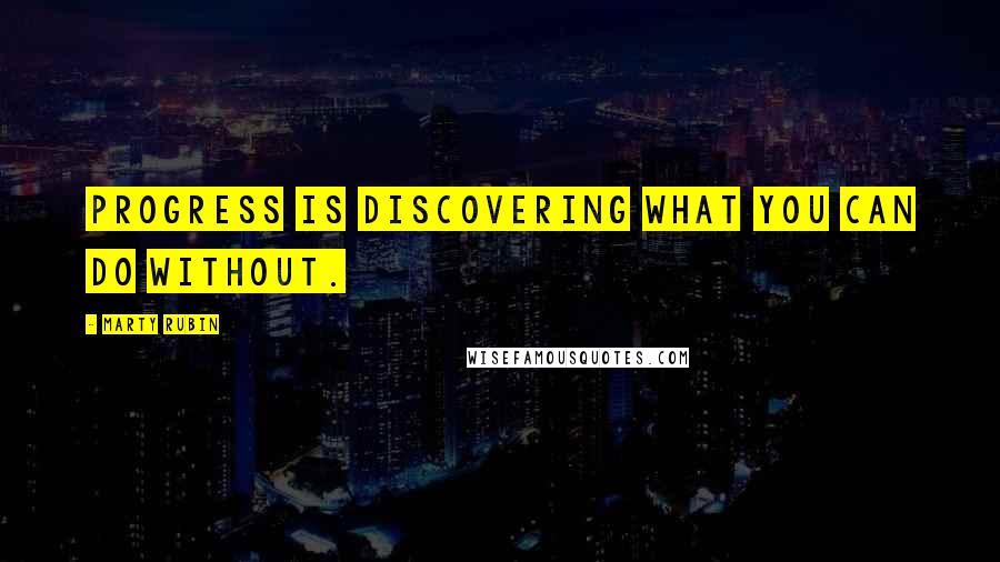 Marty Rubin Quotes: Progress is discovering what you can do without.