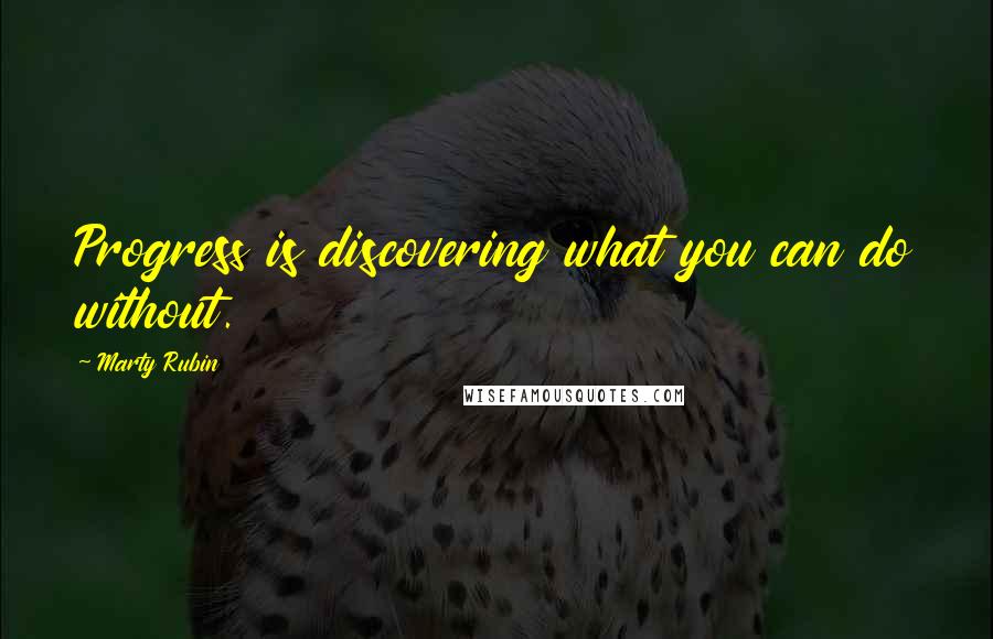 Marty Rubin Quotes: Progress is discovering what you can do without.