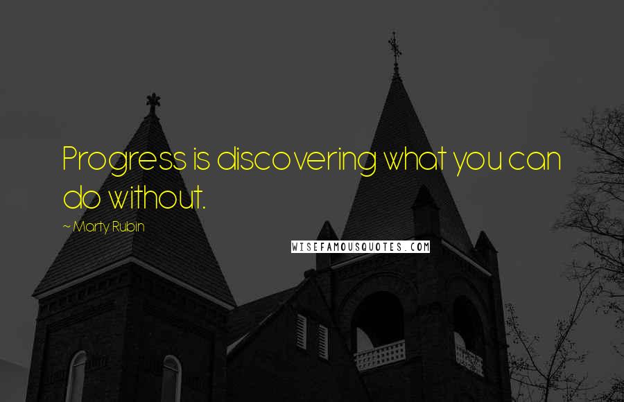 Marty Rubin Quotes: Progress is discovering what you can do without.