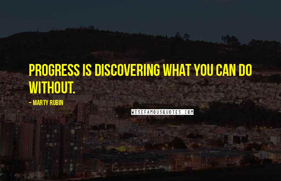 Marty Rubin Quotes: Progress is discovering what you can do without.