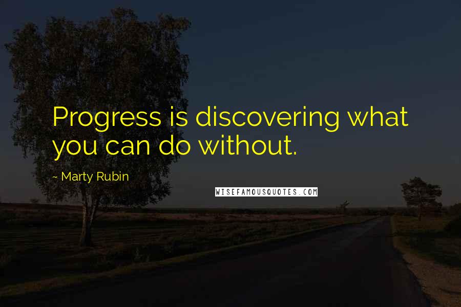 Marty Rubin Quotes: Progress is discovering what you can do without.