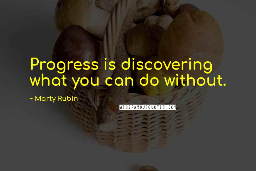 Marty Rubin Quotes: Progress is discovering what you can do without.