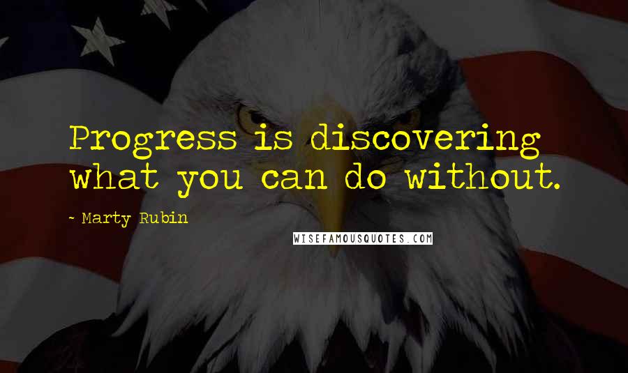 Marty Rubin Quotes: Progress is discovering what you can do without.