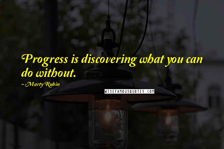 Marty Rubin Quotes: Progress is discovering what you can do without.