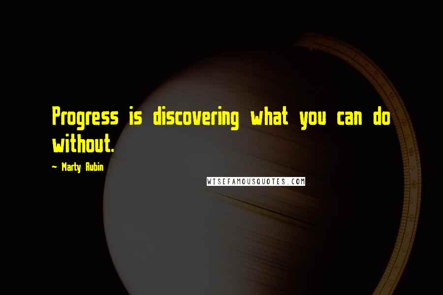 Marty Rubin Quotes: Progress is discovering what you can do without.