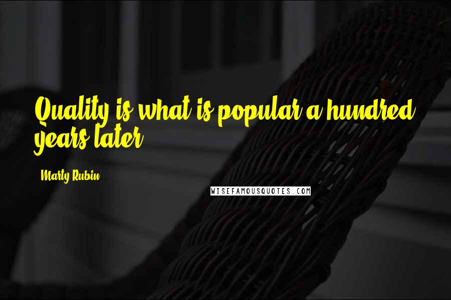 Marty Rubin Quotes: Quality is what is popular a hundred years later.