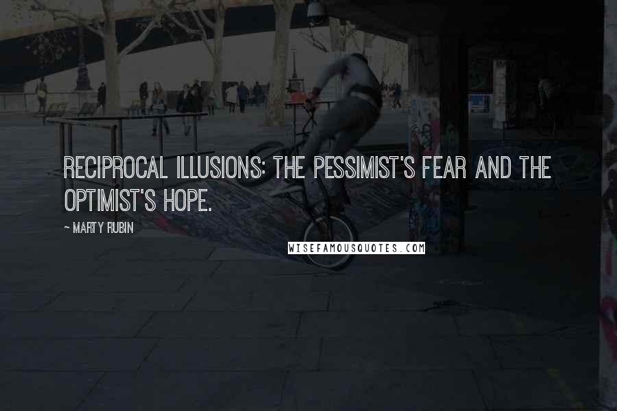 Marty Rubin Quotes: Reciprocal illusions: the pessimist's fear and the optimist's hope.