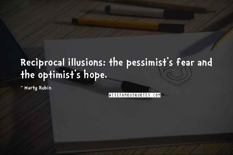 Marty Rubin Quotes: Reciprocal illusions: the pessimist's fear and the optimist's hope.