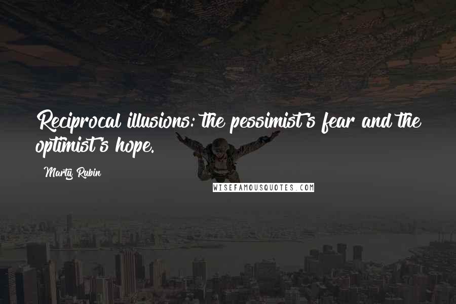 Marty Rubin Quotes: Reciprocal illusions: the pessimist's fear and the optimist's hope.