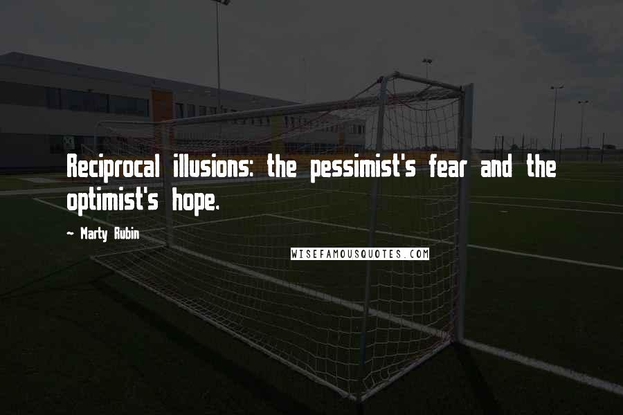 Marty Rubin Quotes: Reciprocal illusions: the pessimist's fear and the optimist's hope.