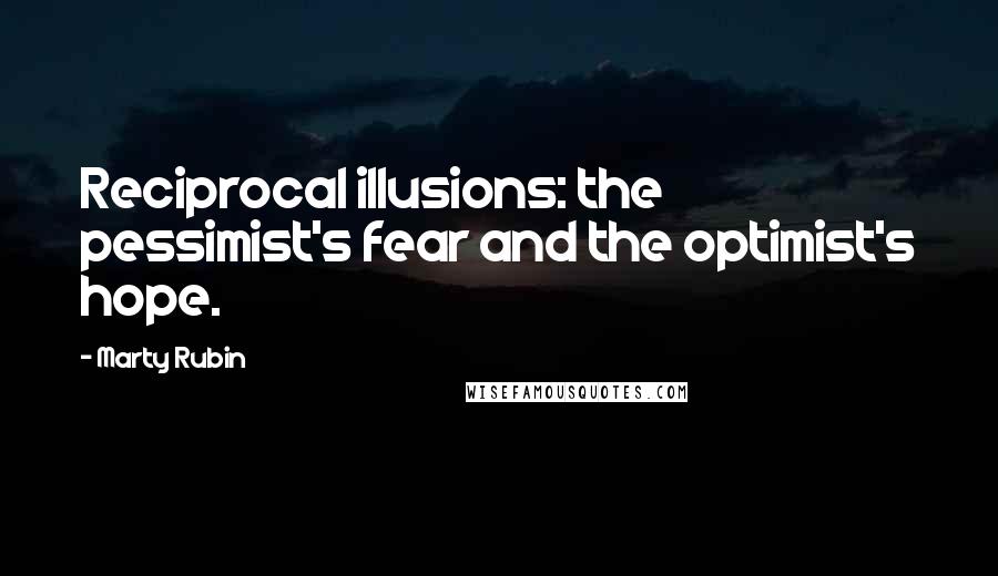 Marty Rubin Quotes: Reciprocal illusions: the pessimist's fear and the optimist's hope.