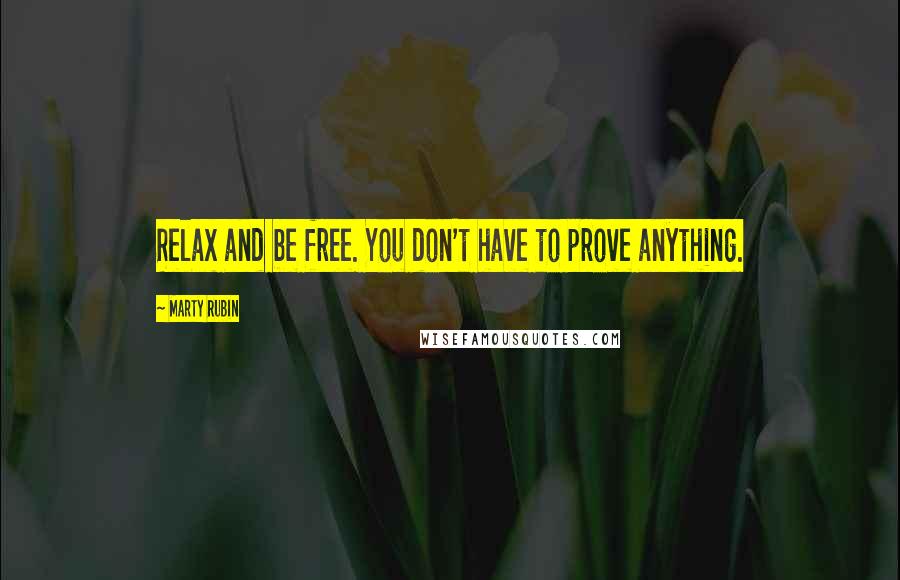 Marty Rubin Quotes: Relax and be free. You don't have to prove anything.