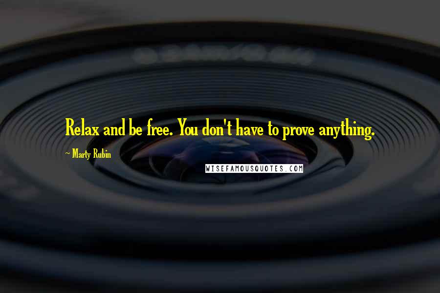 Marty Rubin Quotes: Relax and be free. You don't have to prove anything.