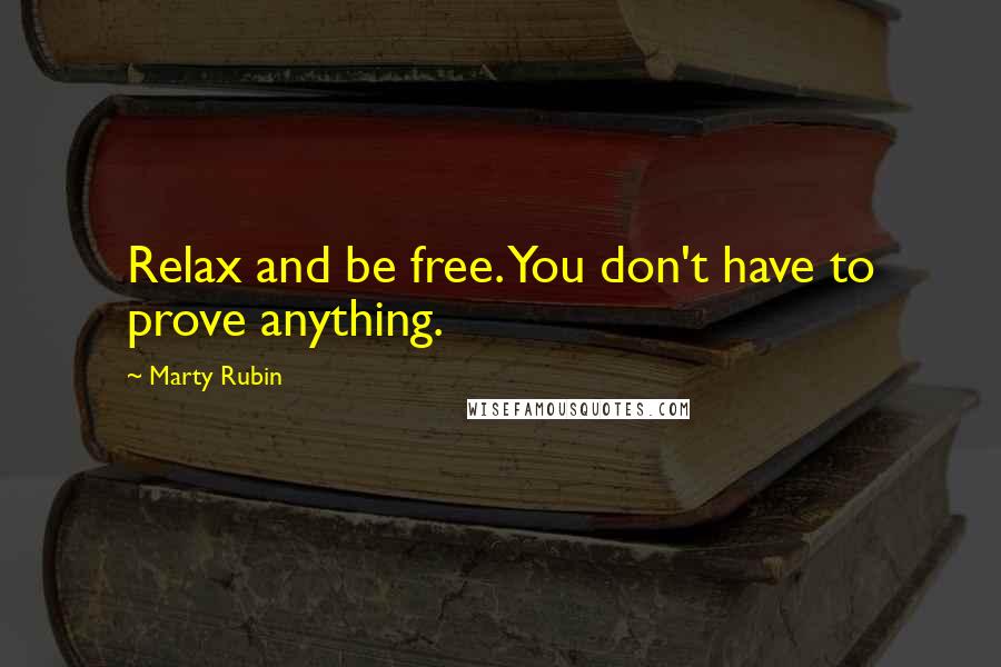 Marty Rubin Quotes: Relax and be free. You don't have to prove anything.