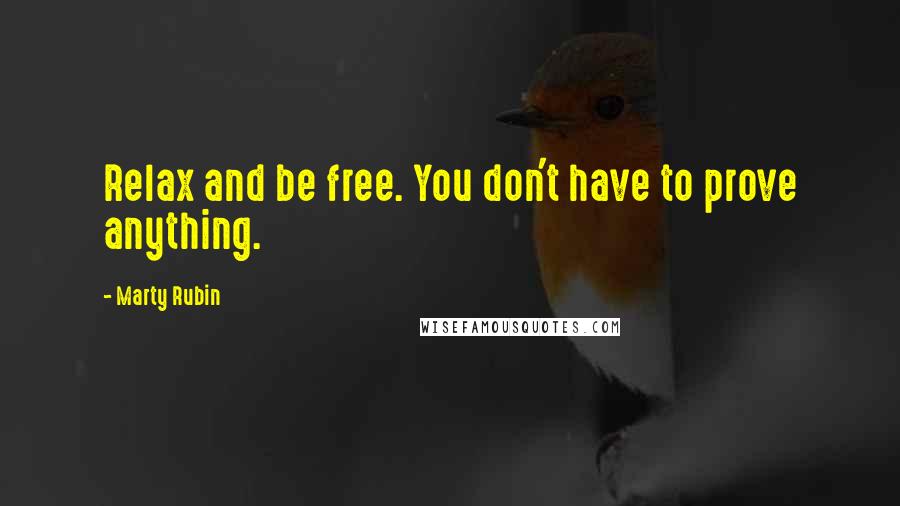 Marty Rubin Quotes: Relax and be free. You don't have to prove anything.