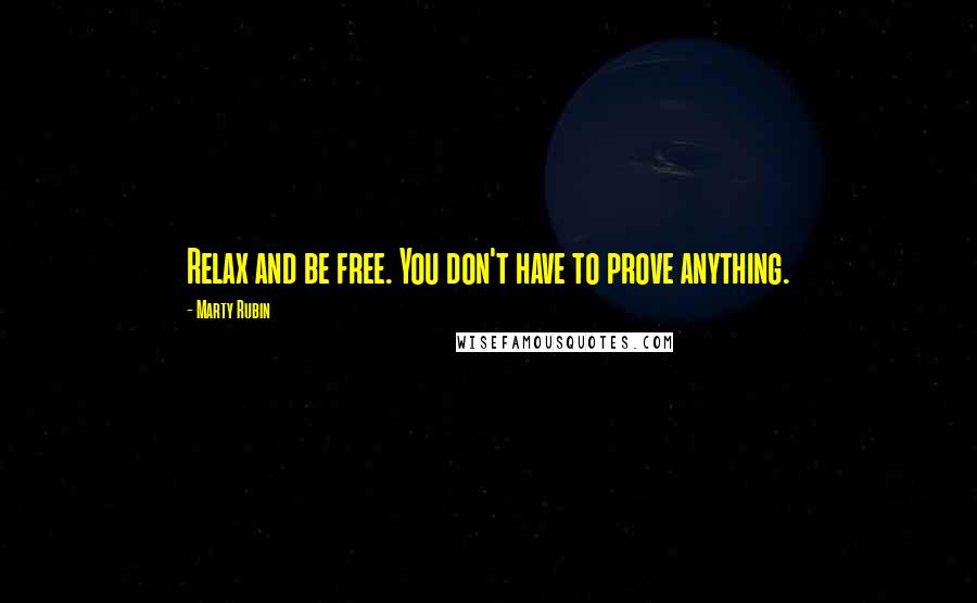 Marty Rubin Quotes: Relax and be free. You don't have to prove anything.