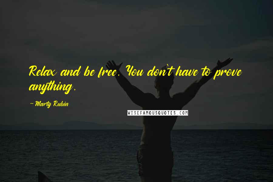 Marty Rubin Quotes: Relax and be free. You don't have to prove anything.