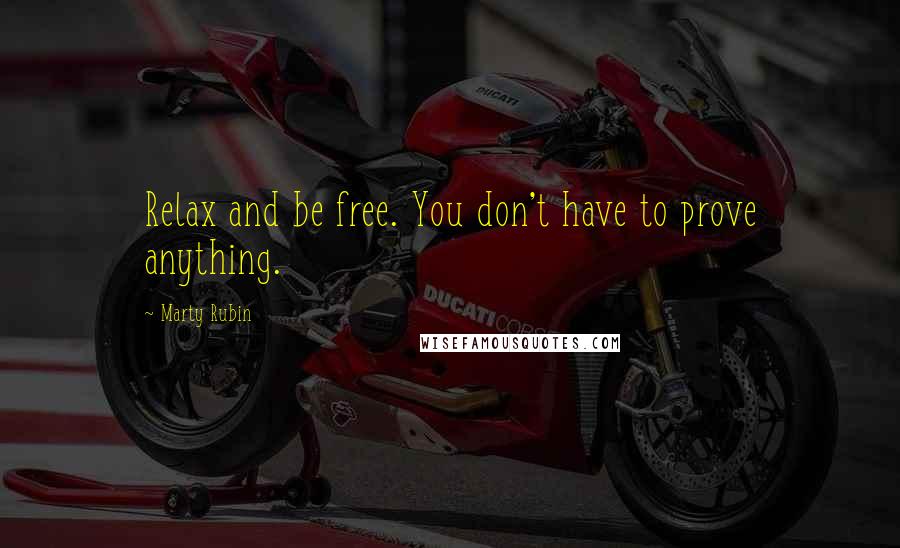 Marty Rubin Quotes: Relax and be free. You don't have to prove anything.