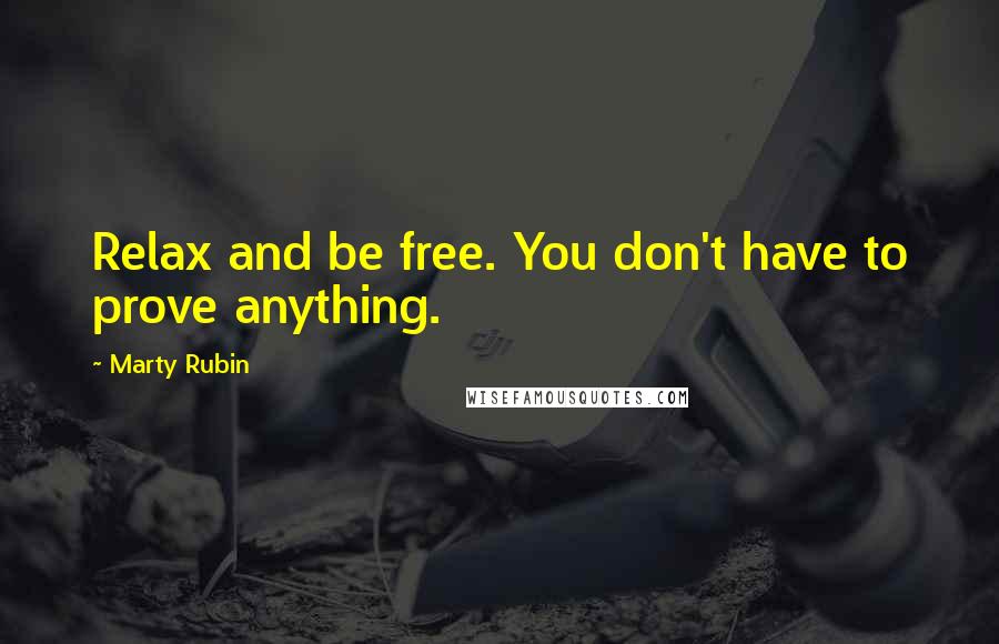 Marty Rubin Quotes: Relax and be free. You don't have to prove anything.