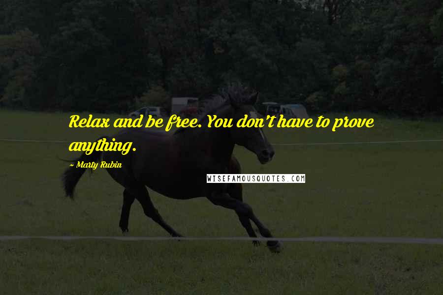 Marty Rubin Quotes: Relax and be free. You don't have to prove anything.