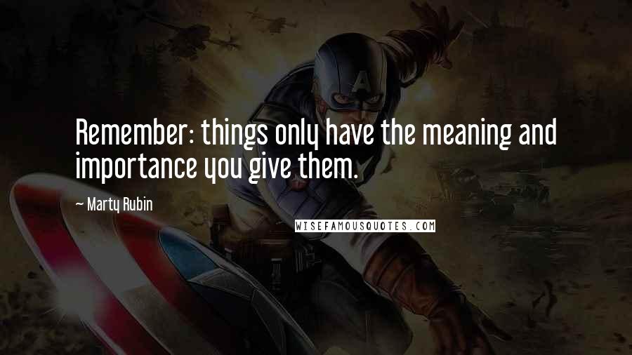 Marty Rubin Quotes: Remember: things only have the meaning and importance you give them.