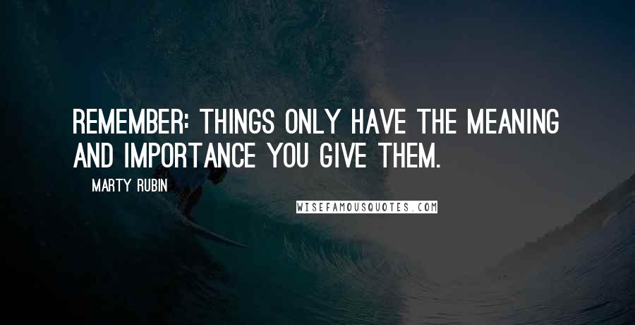 Marty Rubin Quotes: Remember: things only have the meaning and importance you give them.
