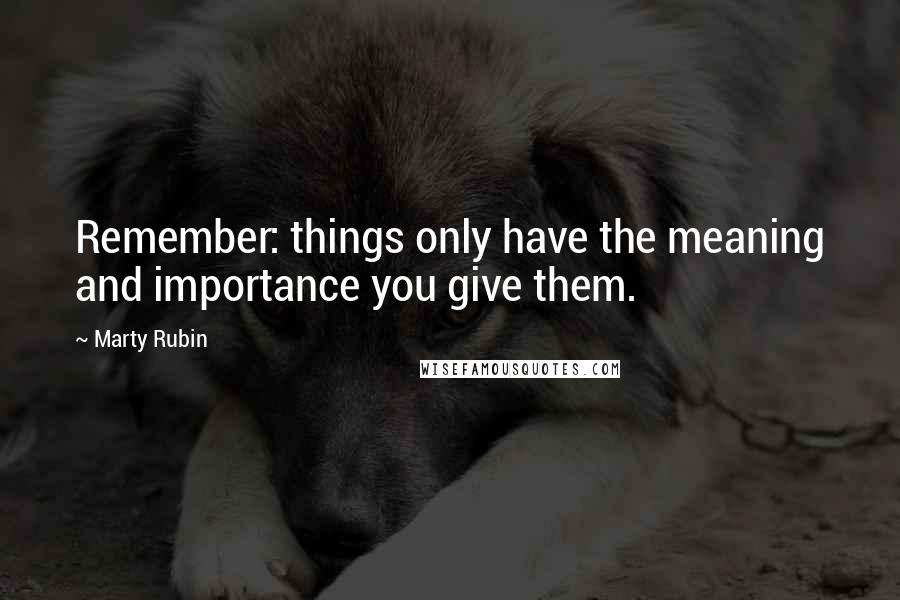 Marty Rubin Quotes: Remember: things only have the meaning and importance you give them.