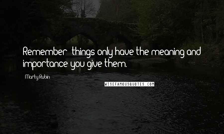 Marty Rubin Quotes: Remember: things only have the meaning and importance you give them.