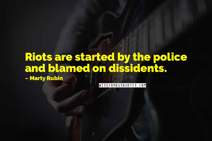 Marty Rubin Quotes: Riots are started by the police and blamed on dissidents.