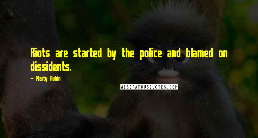 Marty Rubin Quotes: Riots are started by the police and blamed on dissidents.