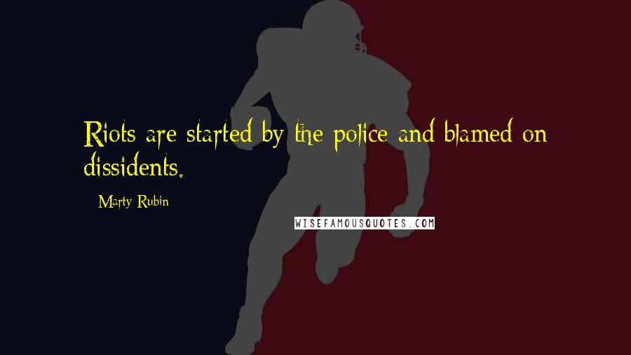 Marty Rubin Quotes: Riots are started by the police and blamed on dissidents.