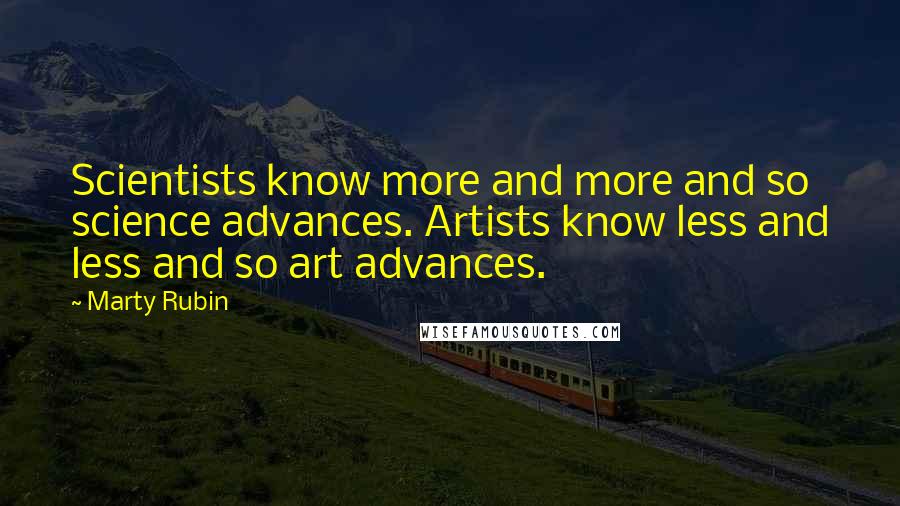 Marty Rubin Quotes: Scientists know more and more and so science advances. Artists know less and less and so art advances.