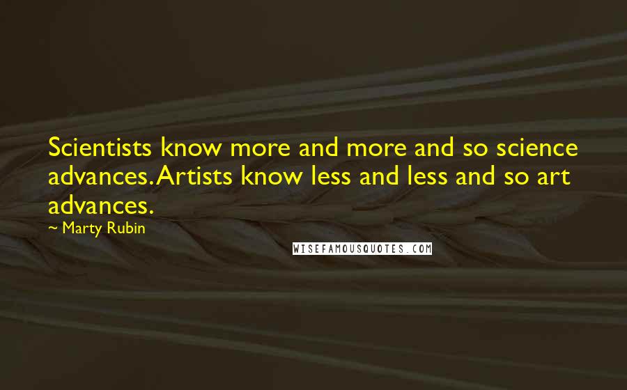 Marty Rubin Quotes: Scientists know more and more and so science advances. Artists know less and less and so art advances.