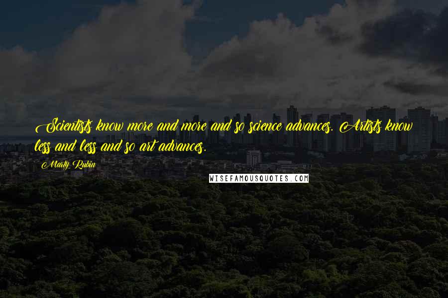 Marty Rubin Quotes: Scientists know more and more and so science advances. Artists know less and less and so art advances.