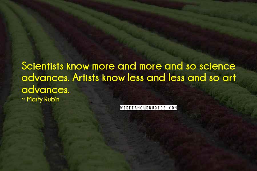 Marty Rubin Quotes: Scientists know more and more and so science advances. Artists know less and less and so art advances.