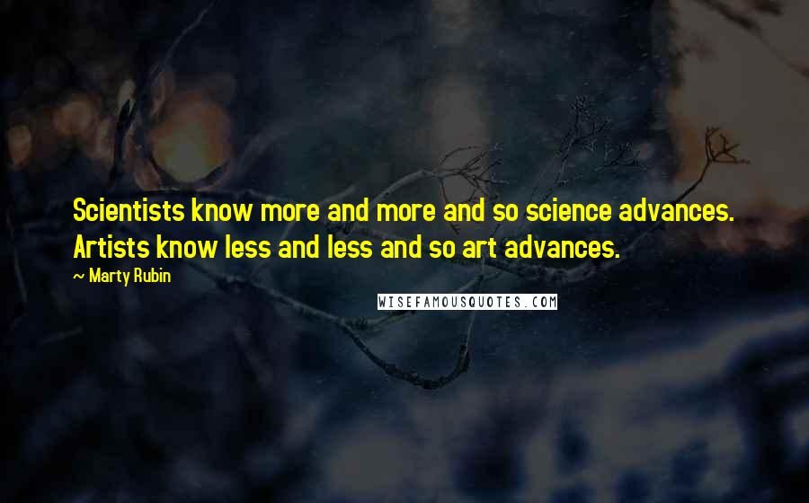 Marty Rubin Quotes: Scientists know more and more and so science advances. Artists know less and less and so art advances.