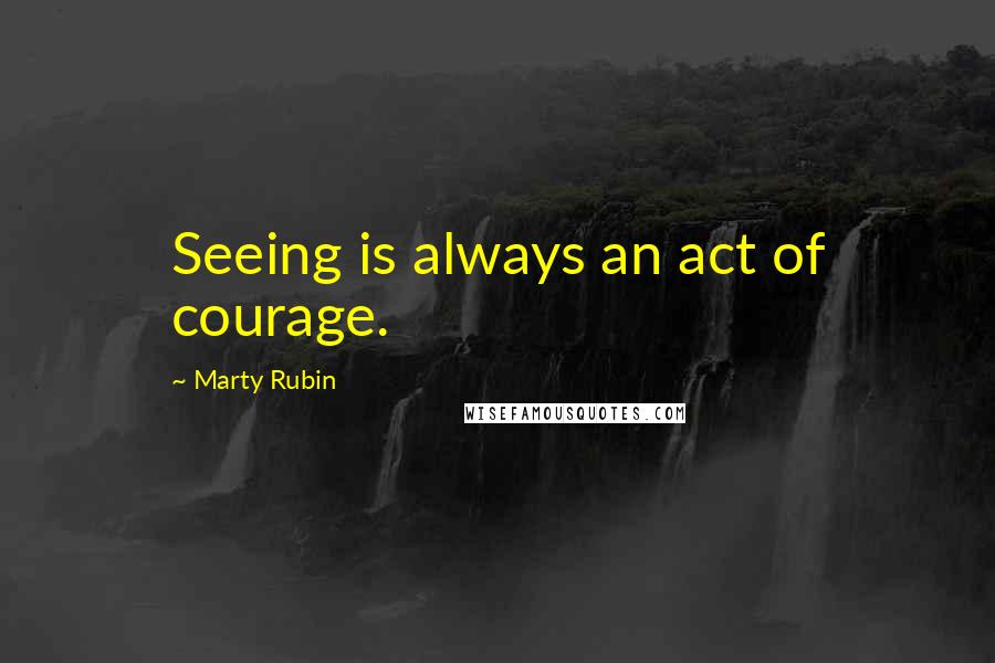 Marty Rubin Quotes: Seeing is always an act of courage.