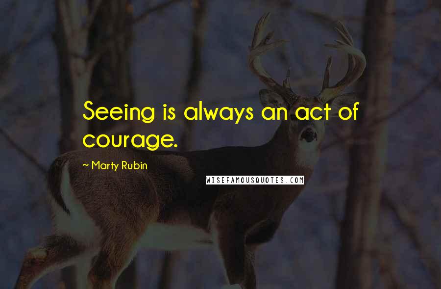 Marty Rubin Quotes: Seeing is always an act of courage.