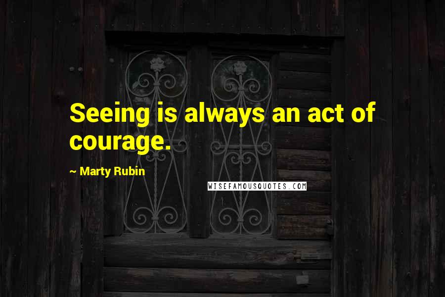 Marty Rubin Quotes: Seeing is always an act of courage.