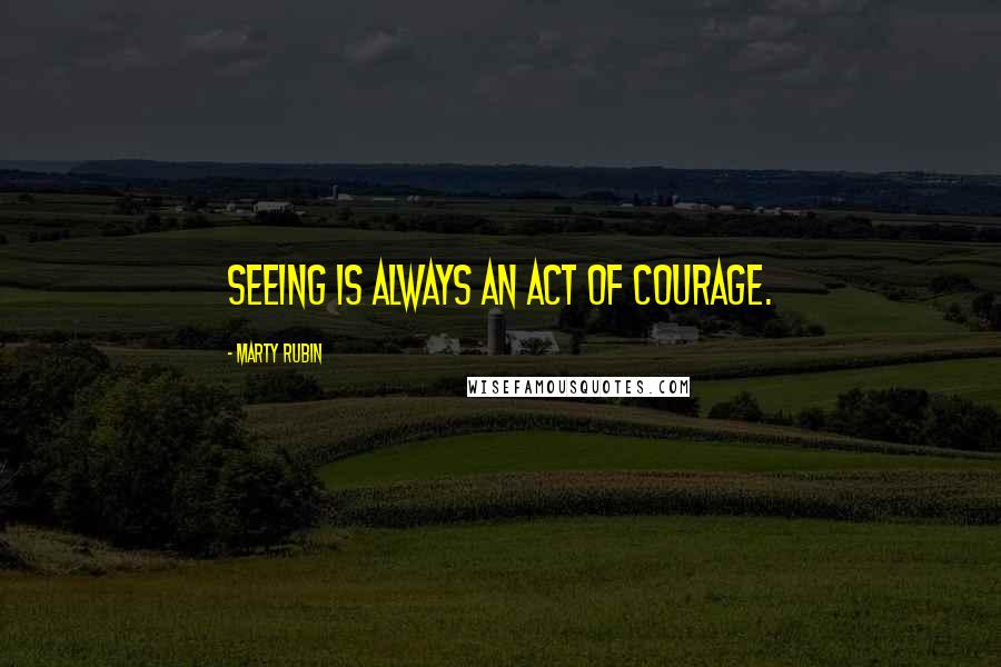 Marty Rubin Quotes: Seeing is always an act of courage.