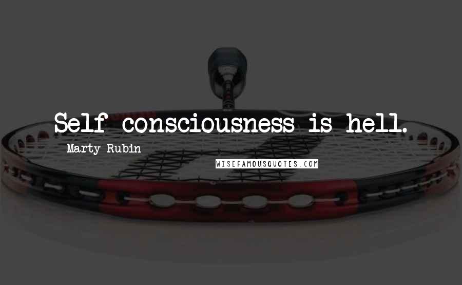 Marty Rubin Quotes: Self-consciousness is hell.