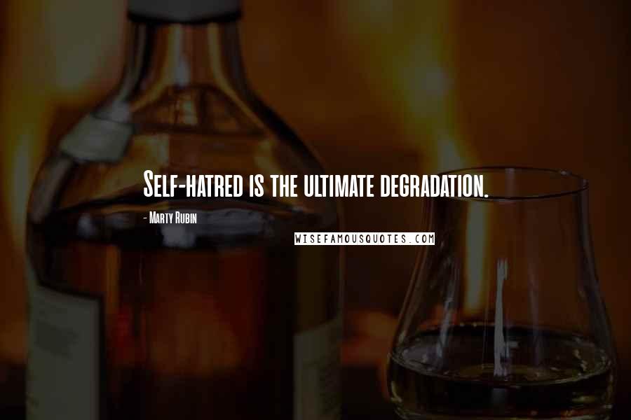 Marty Rubin Quotes: Self-hatred is the ultimate degradation.