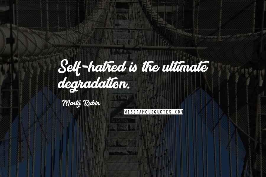 Marty Rubin Quotes: Self-hatred is the ultimate degradation.