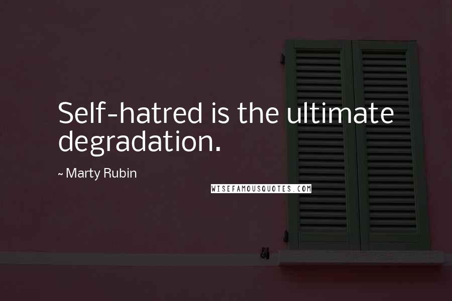 Marty Rubin Quotes: Self-hatred is the ultimate degradation.