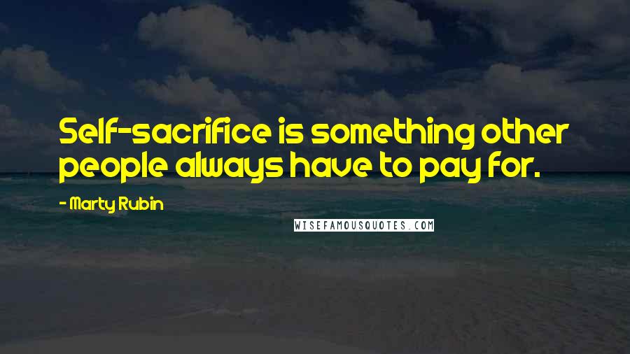 Marty Rubin Quotes: Self-sacrifice is something other people always have to pay for.
